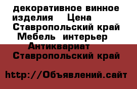 декоративное винное изделия  › Цена ­ 350 - Ставропольский край Мебель, интерьер » Антиквариат   . Ставропольский край